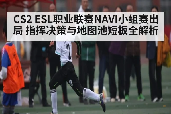 CS2 ESL职业联赛NAVI小组赛出局 指挥决策与地图池短板全解析