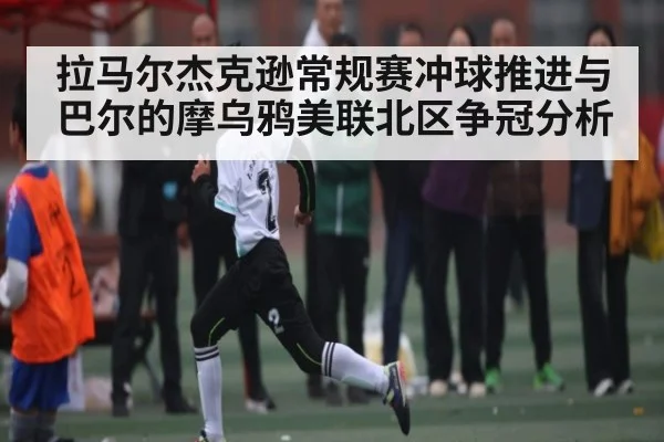 拉马尔杰克逊常规赛冲球推进与巴尔的摩乌鸦美联北区争冠分析 | www.c7c7.app